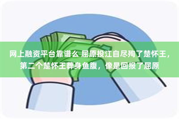 网上融资平台靠谱么 屈原投江自尽殉了楚怀王，第二个楚怀王葬身鱼腹，像是回报了屈原