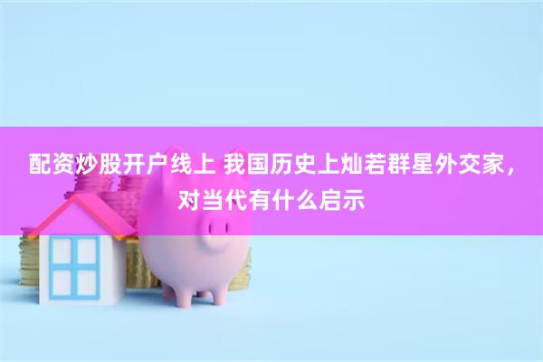 配资炒股开户线上 我国历史上灿若群星外交家，对当代有什么启示