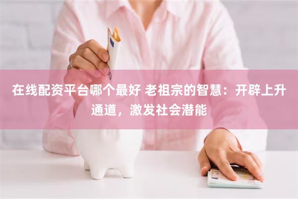 在线配资平台哪个最好 老祖宗的智慧：开辟上升通道，激发社会潜能