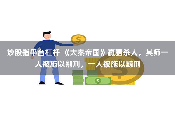 炒股指平台杠杆 《大秦帝国》赢驷杀人，其师一人被施以劓刑，一人被施以黥刑