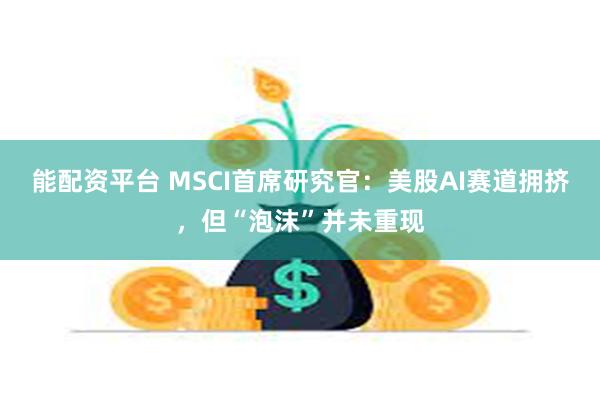 能配资平台 MSCI首席研究官：美股AI赛道拥挤，但“泡沫”并未重现