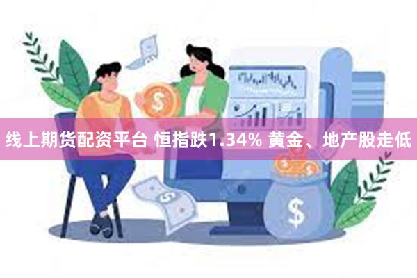 线上期货配资平台 恒指跌1.34% 黄金、地产股走低