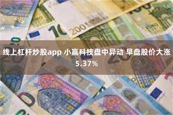 线上杠杆炒股app 小赢科技盘中异动 早盘股价大涨5.37%