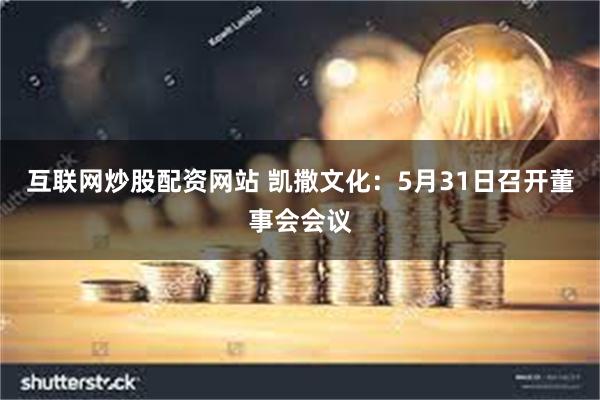 互联网炒股配资网站 凯撒文化：5月31日召开董事会会议