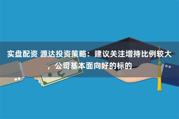 实盘配资 源达投资策略：建议关注增持比例较大，公司基本面向好的标的