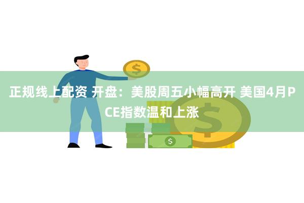 正规线上配资 开盘：美股周五小幅高开 美国4月PCE指数温和上涨