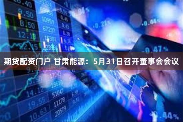 期货配资门户 甘肃能源：5月31日召开董事会会议