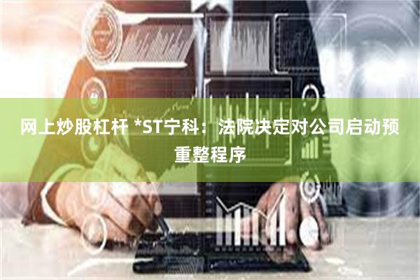 网上炒股杠杆 *ST宁科：法院决定对公司启动预重整程序