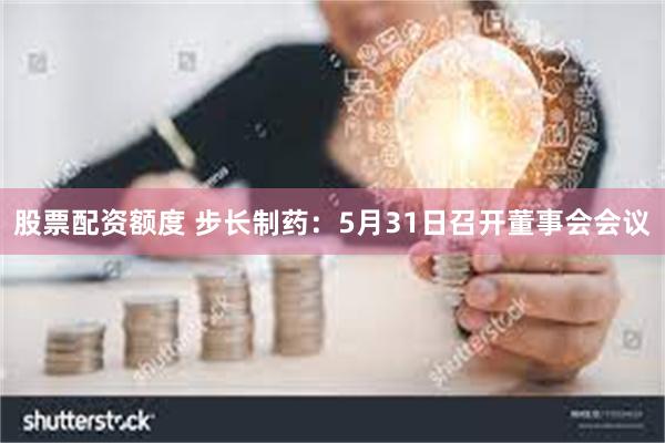 股票配资额度 步长制药：5月31日召开董事会会议