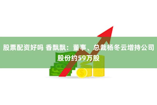 股票配资好吗 香飘飘：董事、总裁杨冬云增持公司股份约59万股