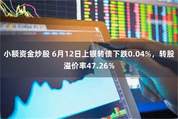 小额资金炒股 6月12日上银转债下跌0.04%，转股溢价率47.26%