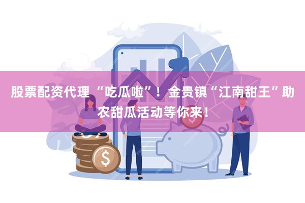 股票配资代理 “吃瓜啦”！金贵镇“江南甜王”助农甜瓜活动等你来！