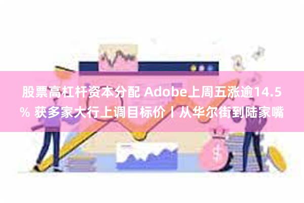 股票高杠杆资本分配 Adobe上周五涨逾14.5% 获多家大行上调目标价丨从华尔街到陆家嘴