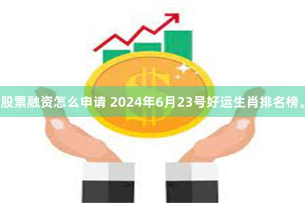 股票融资怎么申请 2024年6月23号好运生肖排名榜。