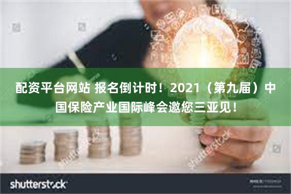 配资平台网站 报名倒计时！2021（第九届）中国保险产业国际峰会邀您三亚见！