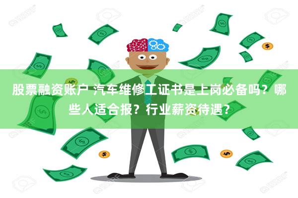 股票融资账户 汽车维修工证书是上岗必备吗？哪些人适合报？行业薪资待遇？