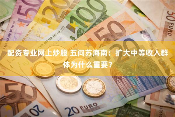 配资专业网上炒股 五问苏海南：扩大中等收入群体为什么重要？