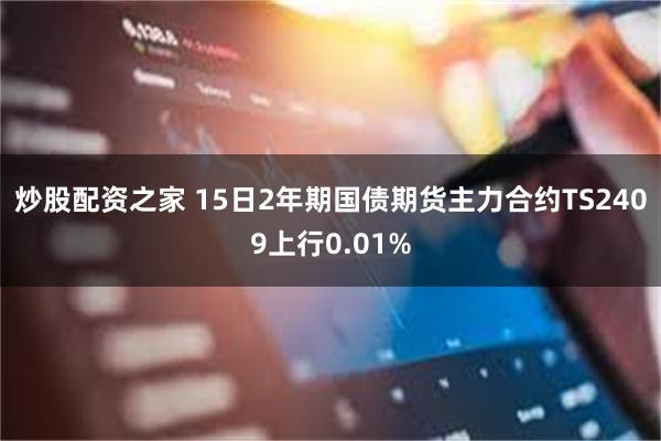 炒股配资之家 15日2年期国债期货主力合约TS2409上行0.01%