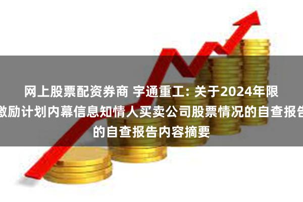 网上股票配资券商 宇通重工: 关于2024年限制性股票激励计划内幕信息知情人买卖公司股票情况的自查报告内容摘要