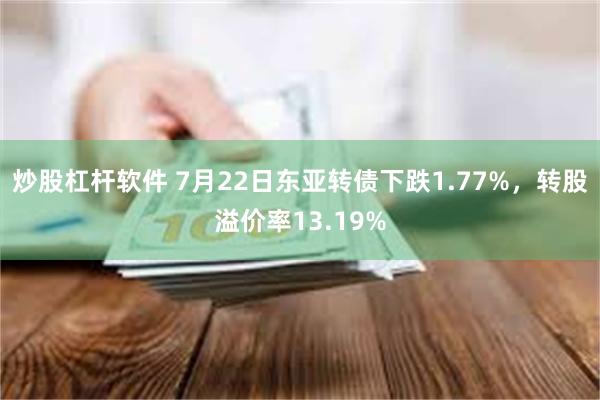 炒股杠杆软件 7月22日东亚转债下跌1.77%，转股溢价率13.19%