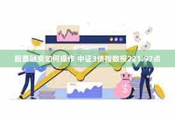 股票融资如何操作 中证3债指数报221.97点