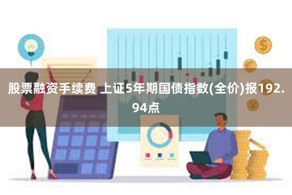 股票融资手续费 上证5年期国债指数(全价)报192.94点