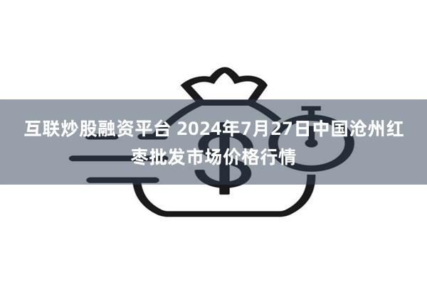 互联炒股融资平台 2024年7月27日中国沧州红枣批发市场价格行情