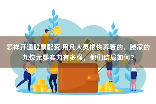 怎样开通股票配资 用凡人灵根供养着的，滕家的九位元婴实力有多强，他们结局如何？