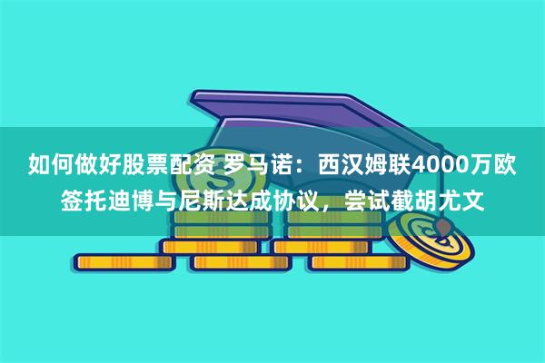 如何做好股票配资 罗马诺：西汉姆联4000万欧签托迪博与尼斯达成协议，尝试截胡尤文