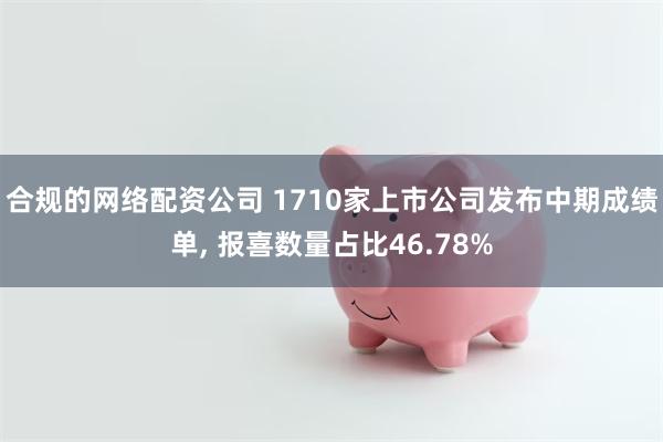 合规的网络配资公司 1710家上市公司发布中期成绩单, 报喜数量占比46.78%