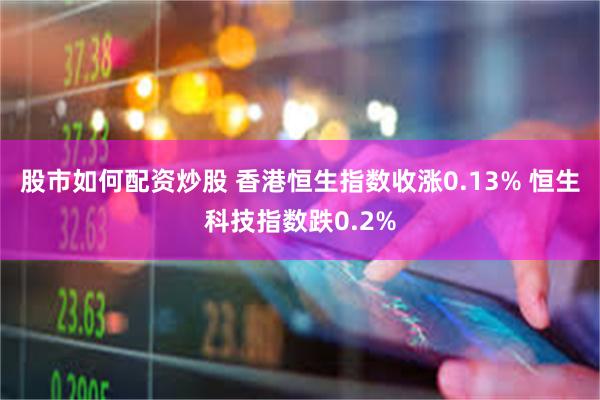 股市如何配资炒股 香港恒生指数收涨0.13% 恒生科技指数跌0.2%