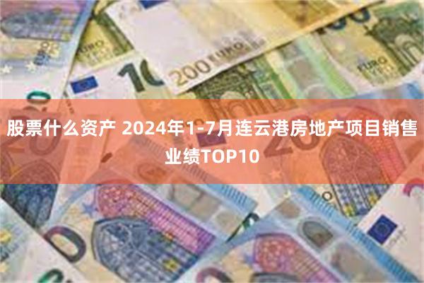 股票什么资产 2024年1-7月连云港房地产项目销售业绩TOP10