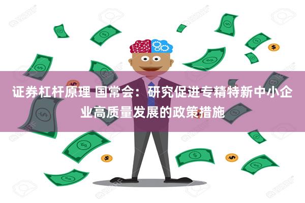 证券杠杆原理 国常会：研究促进专精特新中小企业高质量发展的政策措施