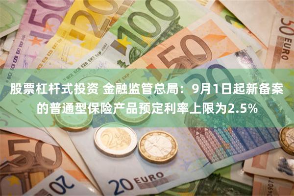 股票杠杆式投资 金融监管总局：9月1日起新备案的普通型保险产品预定利率上限为2.5%