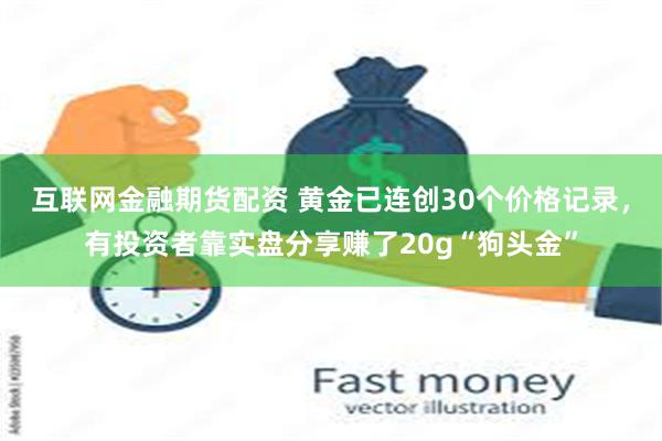 互联网金融期货配资 黄金已连创30个价格记录，有投资者靠实盘分享赚了20g“狗头金”