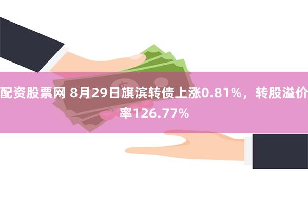 配资股票网 8月29日旗滨转债上涨0.81%，转股溢价率126.77%