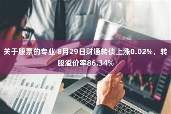 关于股票的专业 8月29日财通转债上涨0.02%，转股溢价率86.34%