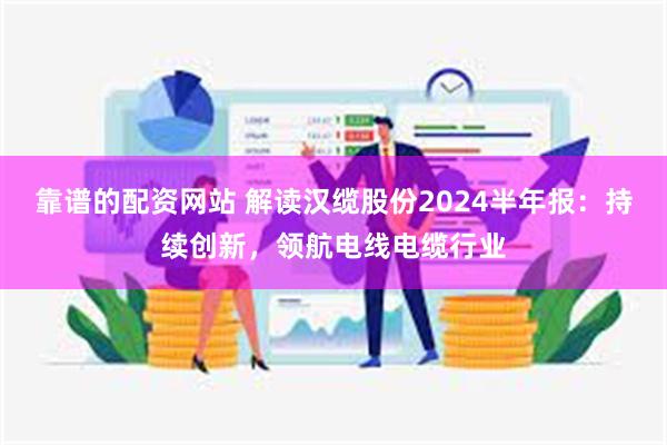 靠谱的配资网站 解读汉缆股份2024半年报：持续创新，领航电线电缆行业