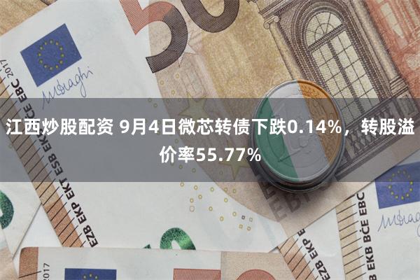 江西炒股配资 9月4日微芯转债下跌0.14%，转股溢价率55.77%