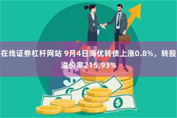 在线证劵杠杆网站 9月4日海优转债上涨0.8%，转股溢价率215.93%