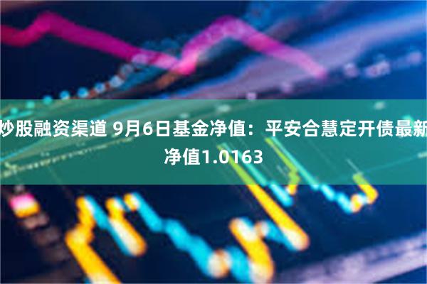 炒股融资渠道 9月6日基金净值：平安合慧定开债最新净值1.0163