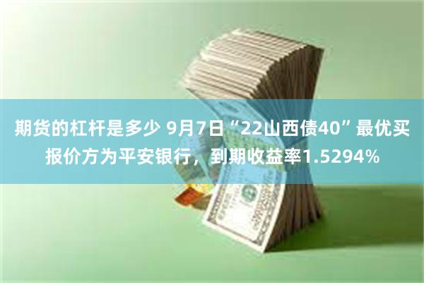 期货的杠杆是多少 9月7日“22山西债40”最优买报价方为平安银行，到期收益率1.5294%