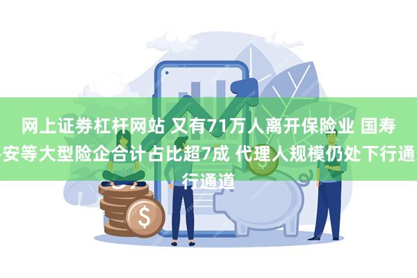 网上证劵杠杆网站 又有71万人离开保险业 国寿平安等大型险企合计占比超7成 代理人规模仍处下行通道