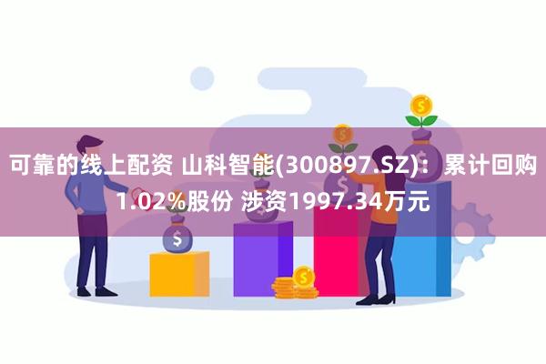 可靠的线上配资 山科智能(300897.SZ)：累计回购1.02%股份 涉资1997.34万元