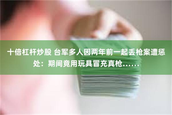 十倍杠杆炒股 台军多人因两年前一起丢枪案遭惩处：期间竟用玩具冒充真枪……