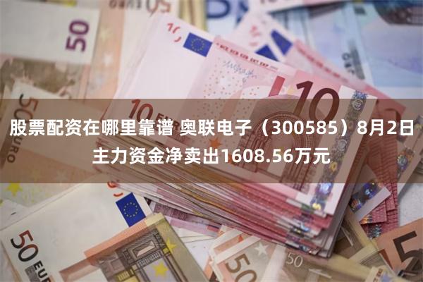 股票配资在哪里靠谱 奥联电子（300585）8月2日主力资金净卖出1608.56万元