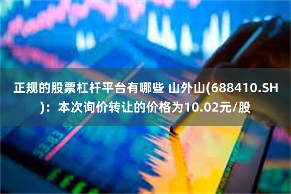 正规的股票杠杆平台有哪些 山外山(688410.SH)：本次询价转让的价格为10.02元/股