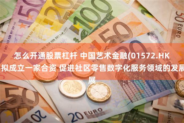 怎么开通股票杠杆 中国艺术金融(01572.HK)拟成立一家合资 促进社区零售数字化服务领域的发展