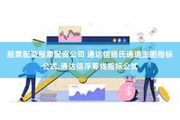 股票配资股票配资公司 通达信扬氏通道主图指标公式,通达信浮筹线指标公式