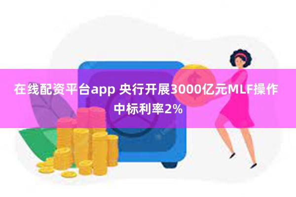 在线配资平台app 央行开展3000亿元MLF操作 中标利率2%